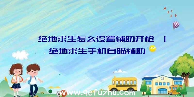 「绝地求生怎么设置辅助开枪」|绝地求生手机自瞄辅助